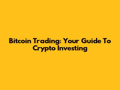 Bitcoin Trading: Your Guide To Crypto Investing