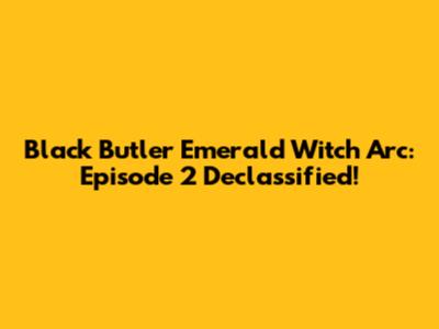 Black Butler Emerald Witch Arc: Episode 2 Declassified!