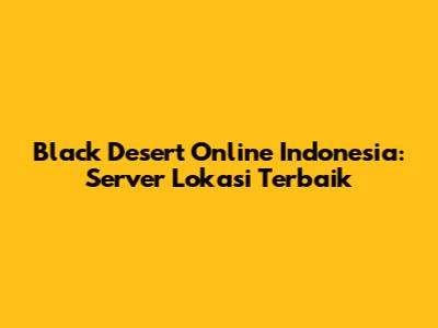 Black Desert Online Indonesia: Server Lokasi Terbaik