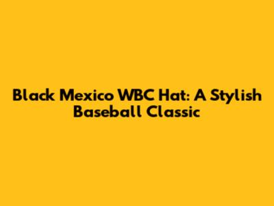 Black Mexico WBC Hat: A Stylish Baseball Classic