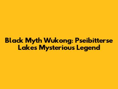 Black Myth Wukong: Pseibitterse Lake's Mysterious Legend