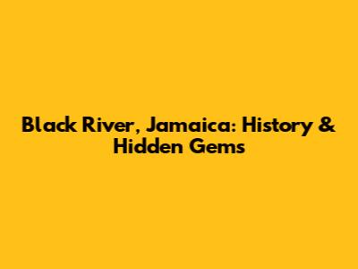 Black River, Jamaica: History & Hidden Gems