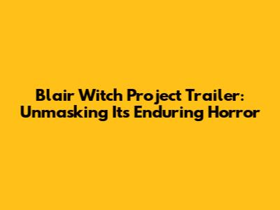 Blair Witch Project Trailer: Unmasking Its Enduring Horror