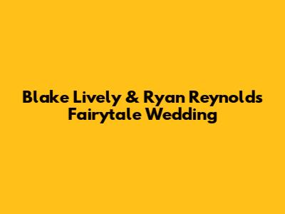 Blake Lively & Ryan Reynolds' Fairytale Wedding