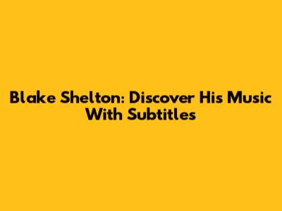 Blake Shelton: Discover His Music With Subtitles