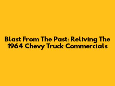 Blast From The Past: Reliving The 1964 Chevy Truck Commercials