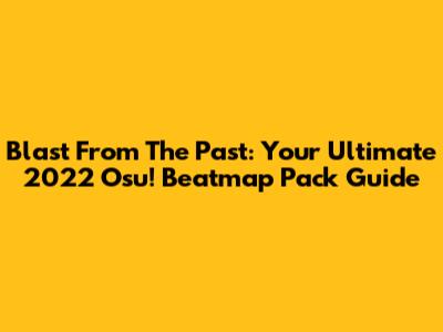 Blast From The Past: Your Ultimate 2022 Osu! Beatmap Pack Guide