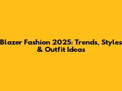 Blazer Fashion 2025: Trends, Styles & Outfit Ideas