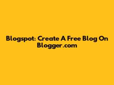 Blogspot: Create A Free Blog On Blogger.com