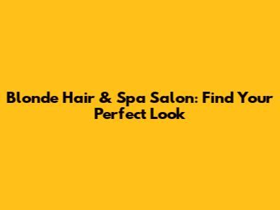 Blonde Hair & Spa Salon: Find Your Perfect Look