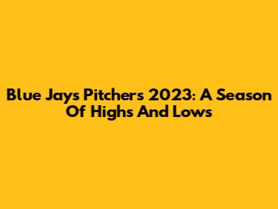 Blue Jays Pitchers 2023: A Season Of Highs And Lows