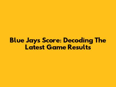 Blue Jays Score: Decoding The Latest Game Results