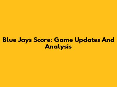 Blue Jays Score: Game Updates And Analysis