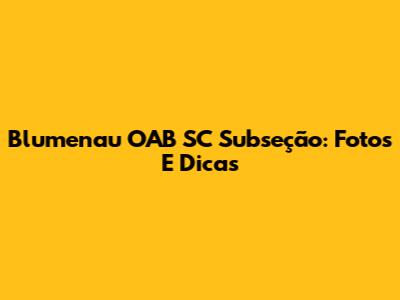 Blumenau OAB SC Subseção: Fotos E Dicas
