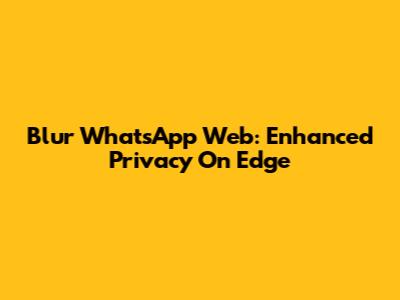Blur WhatsApp Web: Enhanced Privacy On Edge