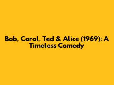 Bob, Carol, Ted & Alice (1969): A Timeless Comedy