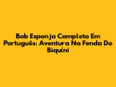 Bob Esponja Completo Em Português: Aventura Na Fenda Do Biquíni