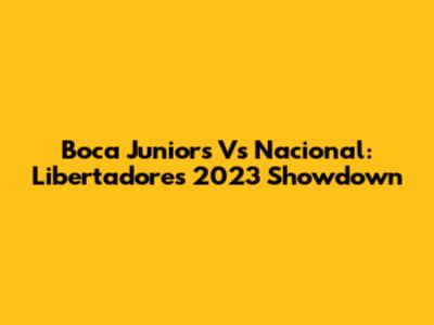Boca Juniors Vs Nacional: Libertadores 2023 Showdown