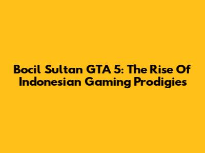 Bocil Sultan GTA 5: The Rise Of Indonesian Gaming Prodigies