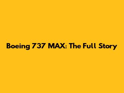 Boeing 737 MAX: The Full Story