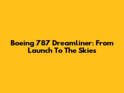 Boeing 787 Dreamliner: From Launch To The Skies