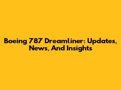 Boeing 787 Dreamliner: Updates, News, And Insights
