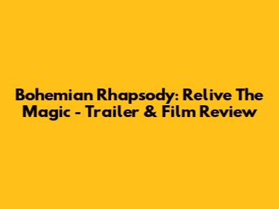 Bohemian Rhapsody: Relive The Magic - Trailer & Film Review