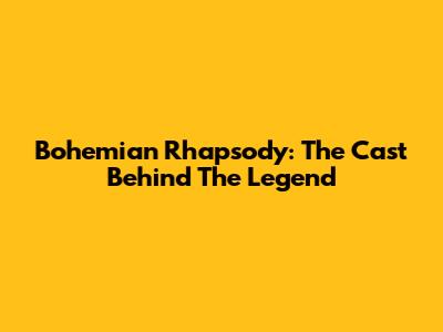 Bohemian Rhapsody: The Cast Behind The Legend