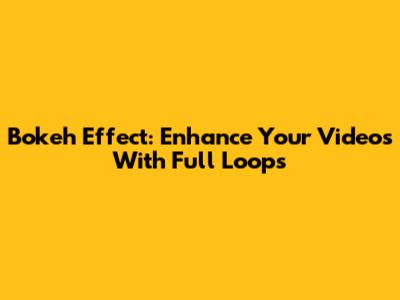 Bokeh Effect: Enhance Your Videos With Full Loops