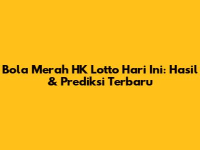 Bola Merah HK Lotto Hari Ini: Hasil & Prediksi Terbaru