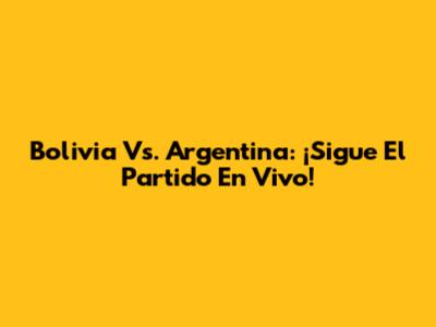 Bolivia Vs. Argentina: ¡Sigue El Partido En Vivo!
