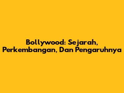 Bollywood: Sejarah, Perkembangan, Dan Pengaruhnya