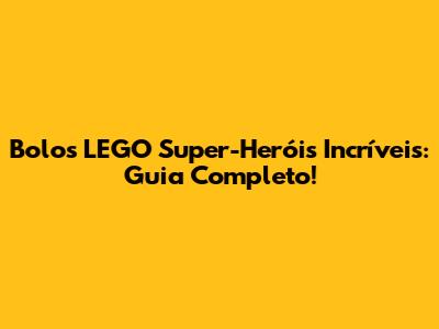 Bolos LEGO Super-Heróis Incríveis: Guia Completo!