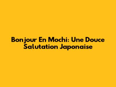 Bonjour En Mochi: Une Douce Salutation Japonaise