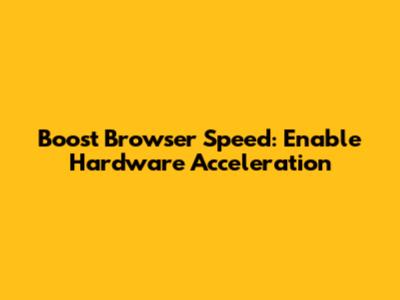 Boost Browser Speed: Enable Hardware Acceleration