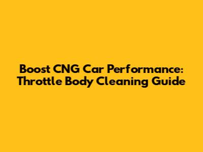 Boost CNG Car Performance: Throttle Body Cleaning Guide