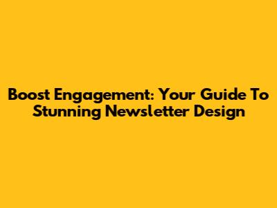 Boost Engagement: Your Guide To Stunning Newsletter Design