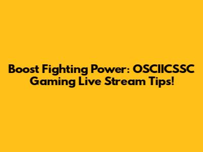 Boost Fighting Power: OSCIICSSC Gaming Live Stream Tips!