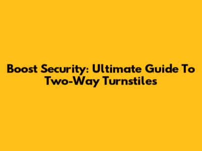 Boost Security: Ultimate Guide To Two-Way Turnstiles