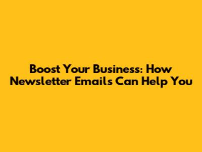 Boost Your Business: How Newsletter Emails Can Help You