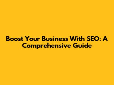 Boost Your Business With SEO: A Comprehensive Guide