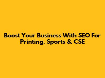 Boost Your Business With SEO For Printing, Sports & CSE