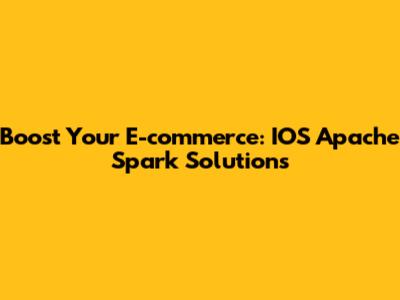 Boost Your E-commerce: IOS Apache Spark Solutions