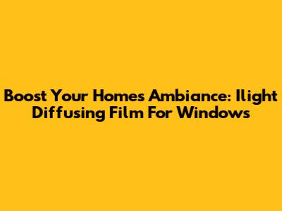 Boost Your Home's Ambiance: Ilight Diffusing Film For Windows