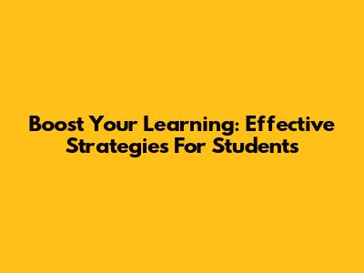 Boost Your Learning: Effective Strategies For Students