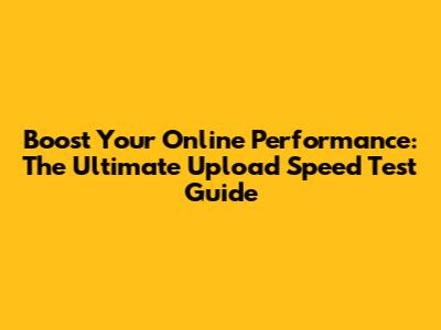 Boost Your Online Performance: The Ultimate Upload Speed Test Guide