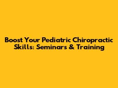 Boost Your Pediatric Chiropractic Skills: Seminars & Training