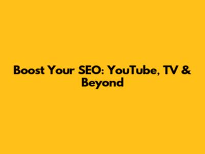 Boost Your SEO: YouTube, TV & Beyond