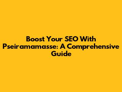 Boost Your SEO With Pseiramamasse: A Comprehensive Guide