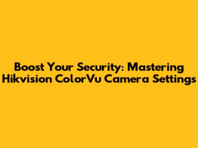 Boost Your Security: Mastering Hikvision ColorVu Camera Settings